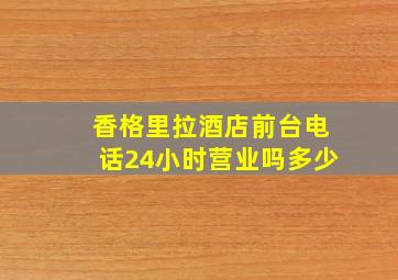 香格里拉酒店前台电话24小时营业吗多少