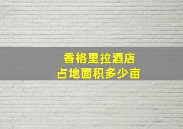 香格里拉酒店占地面积多少亩