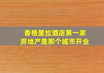 香格里拉酒店第一家房地产是那个城市开业