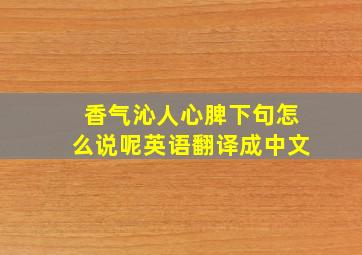 香气沁人心脾下句怎么说呢英语翻译成中文