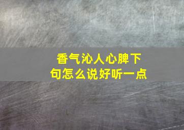 香气沁人心脾下句怎么说好听一点