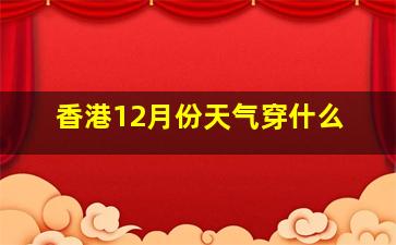 香港12月份天气穿什么