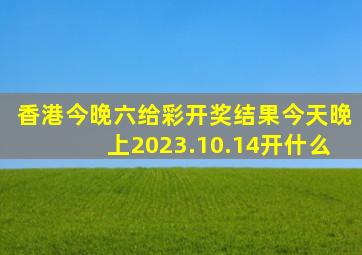 香港今晚六给彩开奖结果今天晚上2023.10.14开什么