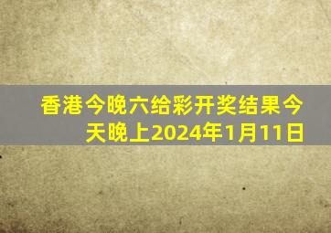 香港今晚六给彩开奖结果今天晚上2024年1月11日