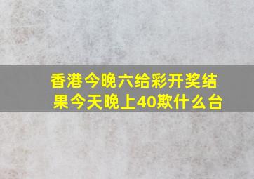 香港今晚六给彩开奖结果今天晚上40欺什么台