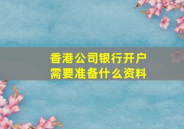 香港公司银行开户需要准备什么资料