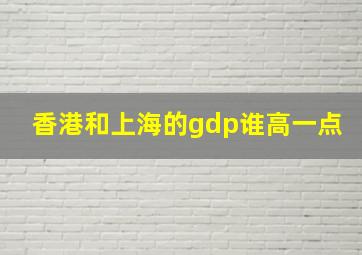 香港和上海的gdp谁高一点