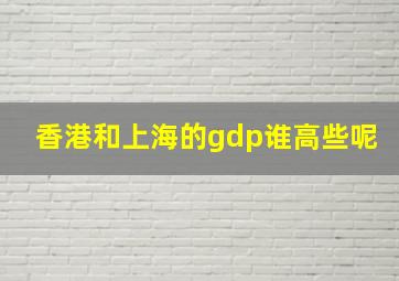 香港和上海的gdp谁高些呢