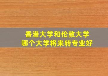 香港大学和伦敦大学哪个大学将来转专业好