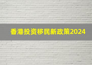 香港投资移民新政策2024