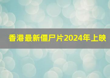 香港最新僵尸片2024年上映