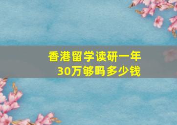 香港留学读研一年30万够吗多少钱