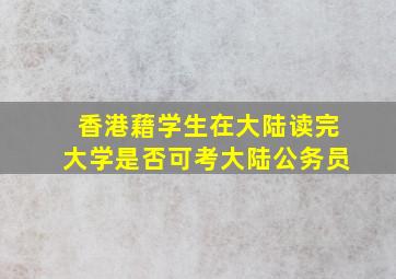 香港藉学生在大陆读完大学是否可考大陆公务员