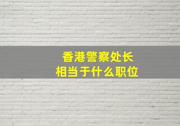 香港警察处长相当于什么职位