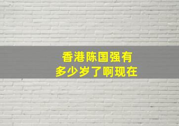 香港陈国强有多少岁了啊现在