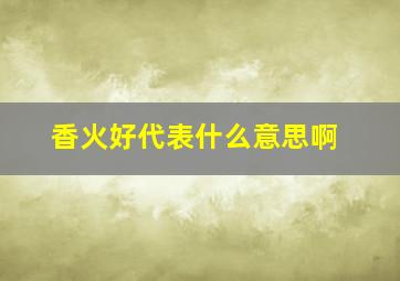 香火好代表什么意思啊