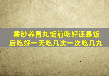 香砂养胃丸饭前吃好还是饭后吃好一天吃几次一次吃几丸