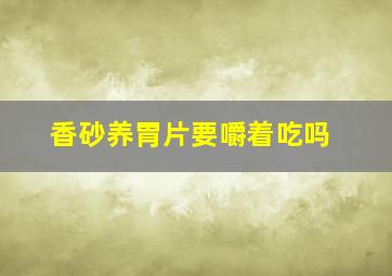 香砂养胃片要嚼着吃吗