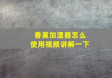 香薰加湿器怎么使用视频讲解一下