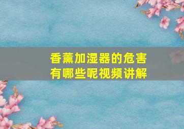 香薰加湿器的危害有哪些呢视频讲解