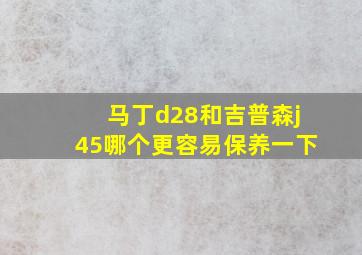 马丁d28和吉普森j45哪个更容易保养一下