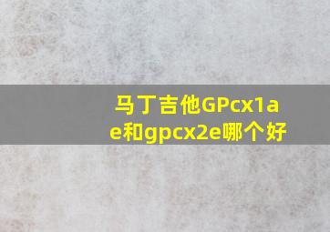 马丁吉他GPcx1ae和gpcx2e哪个好