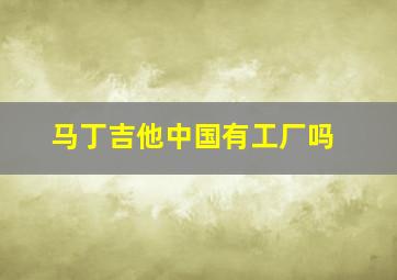 马丁吉他中国有工厂吗