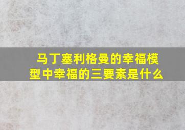 马丁塞利格曼的幸福模型中幸福的三要素是什么