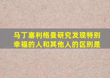 马丁塞利格曼研究发现特别幸福的人和其他人的区别是