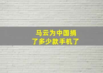 马云为中国捐了多少款手机了