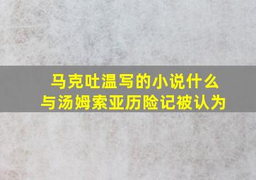 马克吐温写的小说什么与汤姆索亚历险记被认为