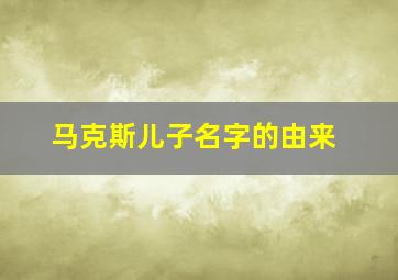 马克斯儿子名字的由来