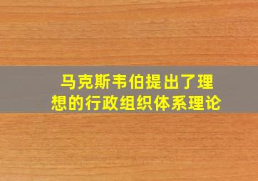 马克斯韦伯提出了理想的行政组织体系理论