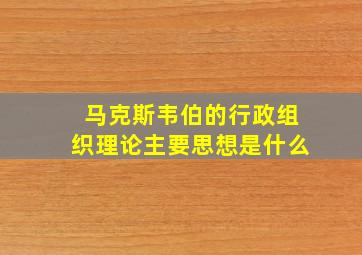 马克斯韦伯的行政组织理论主要思想是什么