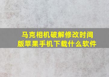 马克相机破解修改时间版苹果手机下载什么软件