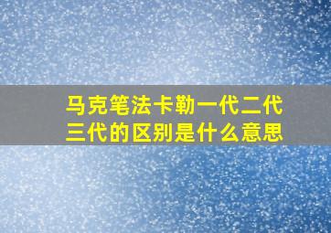 马克笔法卡勒一代二代三代的区别是什么意思