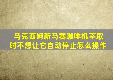 马克西姆新马赛咖啡机萃取时不想让它自动停止怎么操作