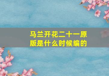 马兰开花二十一原版是什么时候编的