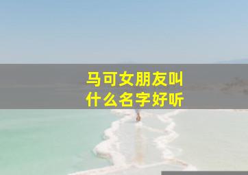 马可女朋友叫什么名字好听