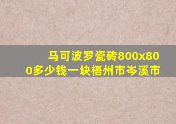 马可波罗瓷砖800x800多少钱一块梧州市岑溪市