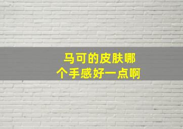 马可的皮肤哪个手感好一点啊