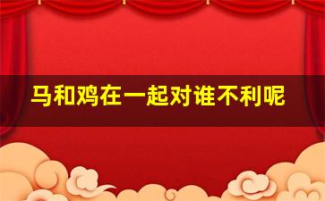 马和鸡在一起对谁不利呢