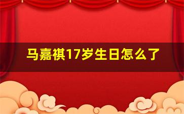 马嘉祺17岁生日怎么了