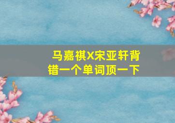 马嘉祺X宋亚轩背错一个单词顶一下