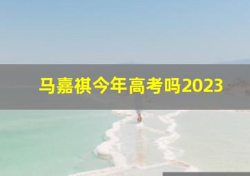 马嘉祺今年高考吗2023