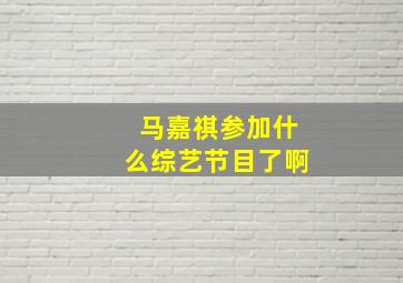 马嘉祺参加什么综艺节目了啊