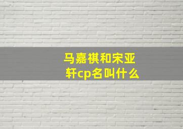 马嘉祺和宋亚轩cp名叫什么