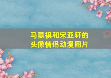 马嘉祺和宋亚轩的头像情侣动漫图片