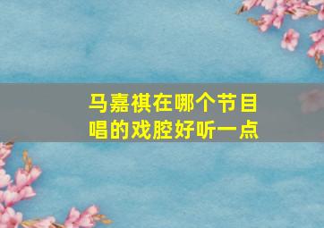 马嘉祺在哪个节目唱的戏腔好听一点