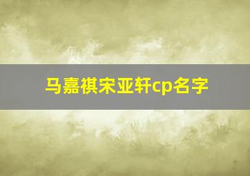 马嘉祺宋亚轩cp名字